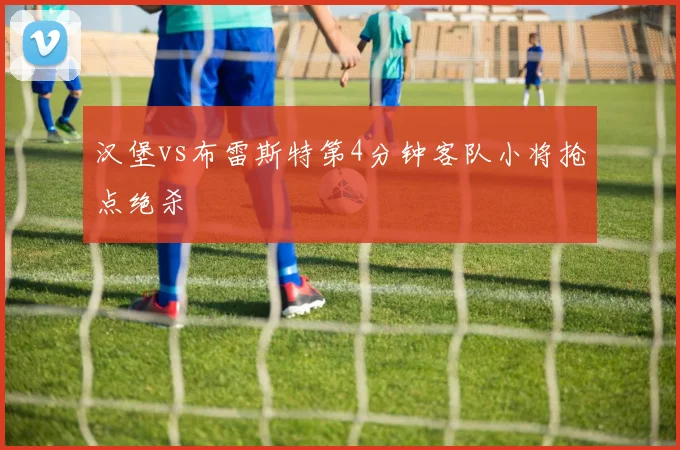 汉堡vs布雷斯特第4分钟客队小将抢点绝杀