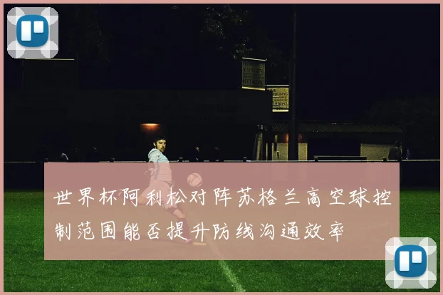 世界杯阿利松对阵苏格兰高空球控制范围能否提升防线沟通效率