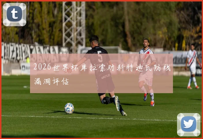 2026世界杯库拉索对科特迪瓦防线漏洞评估