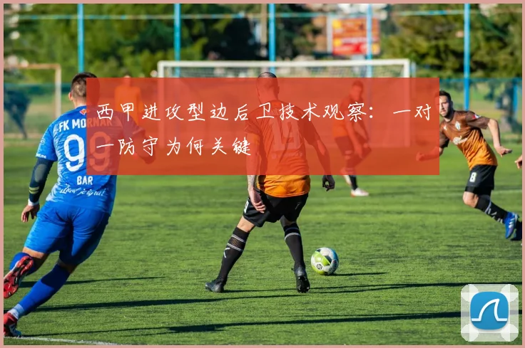 西甲进攻型边后卫技术观察：一对一防守为何关键