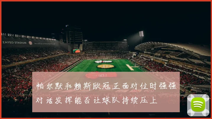 帕尔默和赖斯欧冠正面对位时强强对话发挥能否让球队持续压上